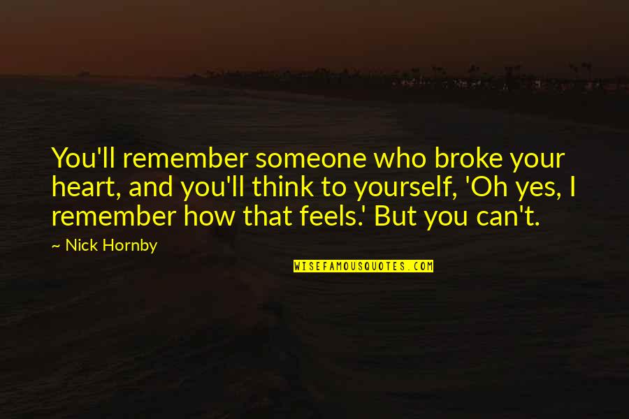 How Someone Feels Quotes By Nick Hornby: You'll remember someone who broke your heart, and