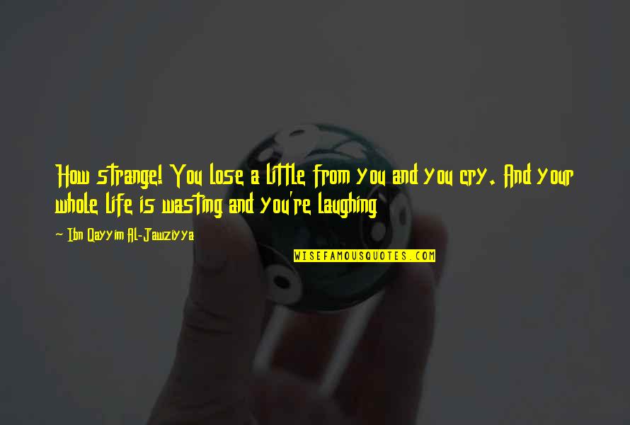 How Strange Life Is Quotes By Ibn Qayyim Al-Jawziyya: How strange! You lose a little from you