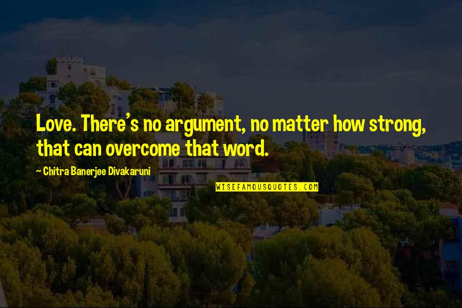 How Strong Is Love Quotes By Chitra Banerjee Divakaruni: Love. There's no argument, no matter how strong,