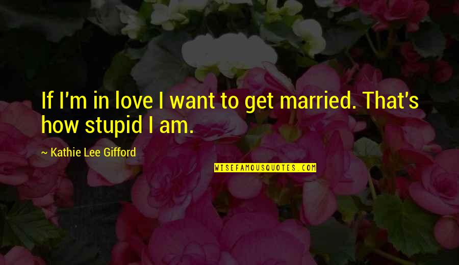 How Stupid I Am Quotes By Kathie Lee Gifford: If I'm in love I want to get