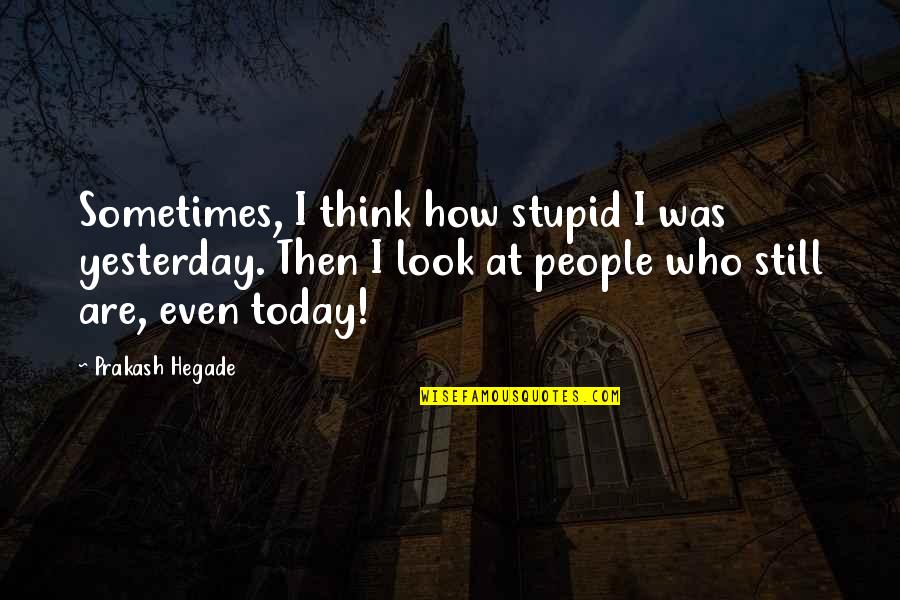 How Stupid I Was Quotes By Prakash Hegade: Sometimes, I think how stupid I was yesterday.