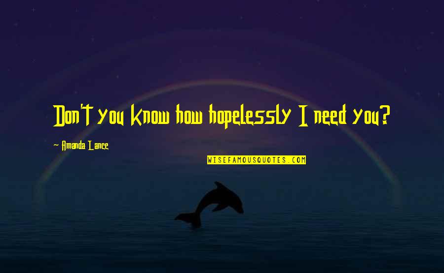 How Sweet Quotes By Amanda Lance: Don't you know how hopelessly I need you? How Sweet Quotes By Amanda Lance: Don't you know how hopelessly I need you?
