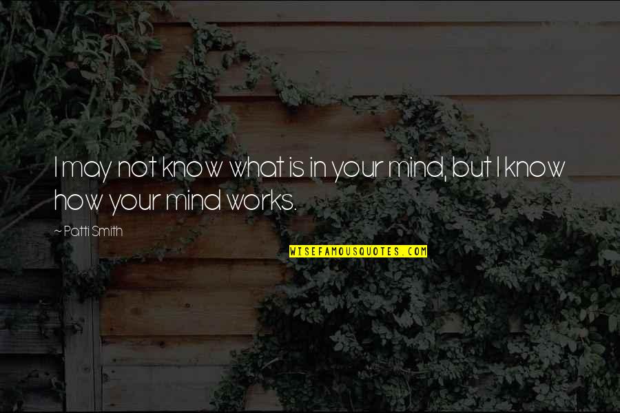 How The Mind Works Quotes By Patti Smith: I may not know what is in your