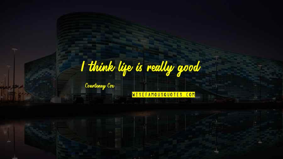 How The Steel Was Tempered Quotes By Courteney Cox: I think life is really good. How The Steel Was Tempered Quotes By Courteney Cox: I think life is really good.