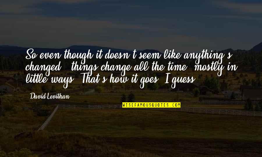 How Things Change Over Time Quotes By David Levithan: So even though it doesn't seem like anything's How Things Change Over Time Quotes By David Levithan: So even though it doesn't seem like anything's