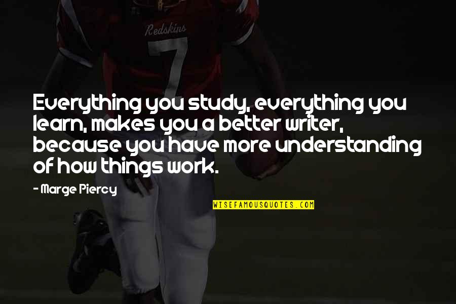 How Things Work Out Quotes By Marge Piercy: Everything you study, everything you learn, makes you