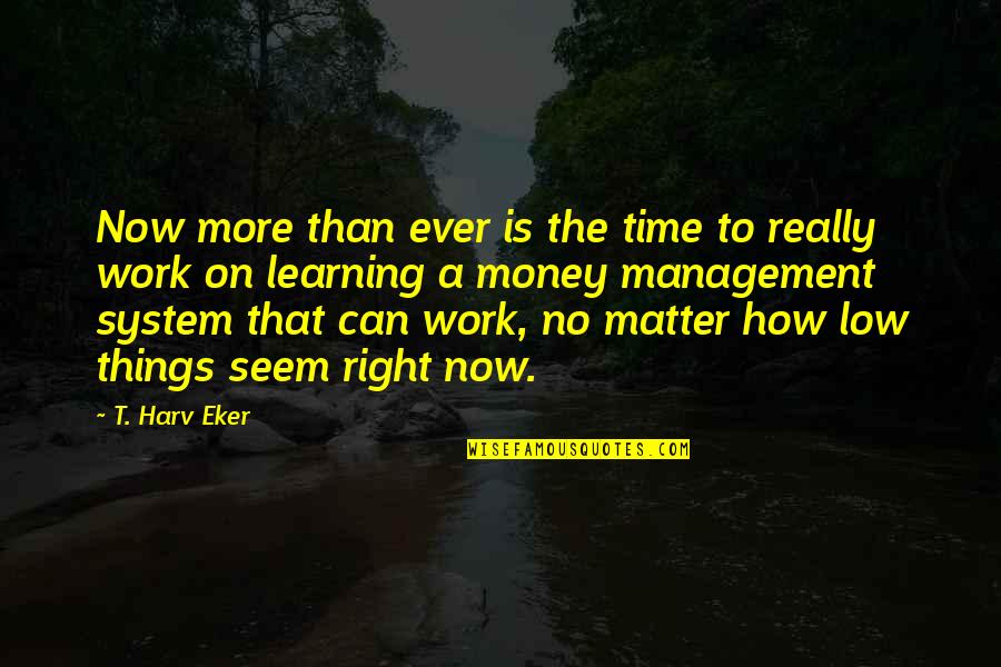How Things Work Quotes By T. Harv Eker: Now more than ever is the time to