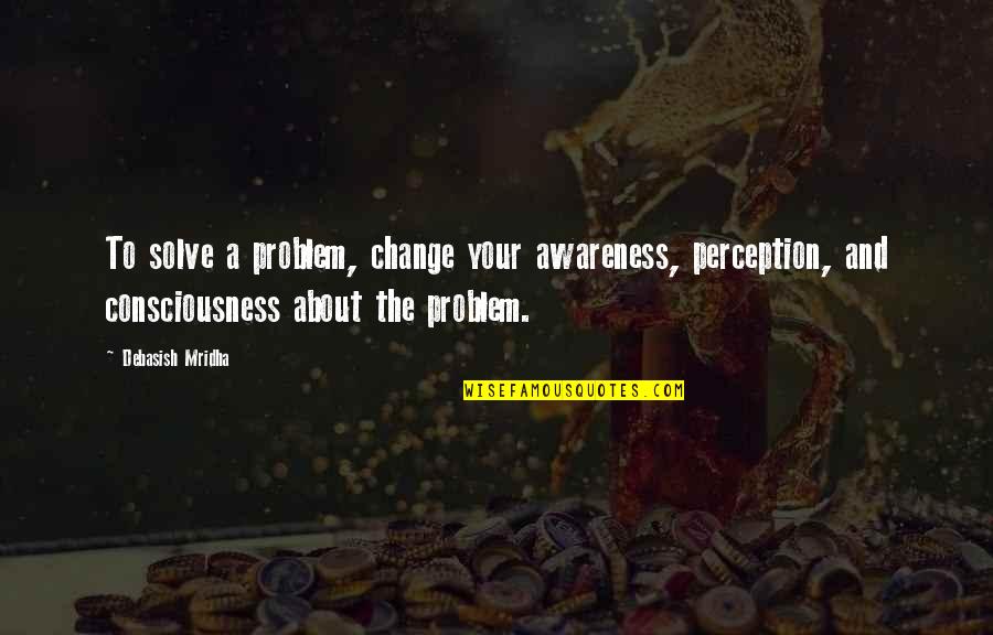 How To Approach A Problem Quotes By Debasish Mridha: To solve a problem, change your awareness, perception,