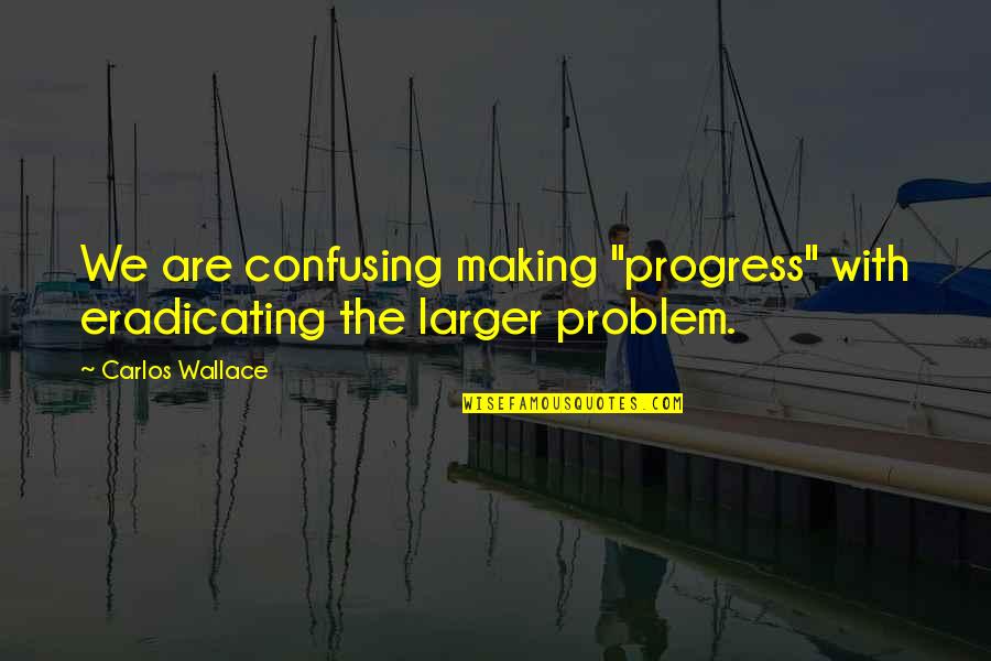 How To Be A Goddess Quotes By Carlos Wallace: We are confusing making "progress" with eradicating the