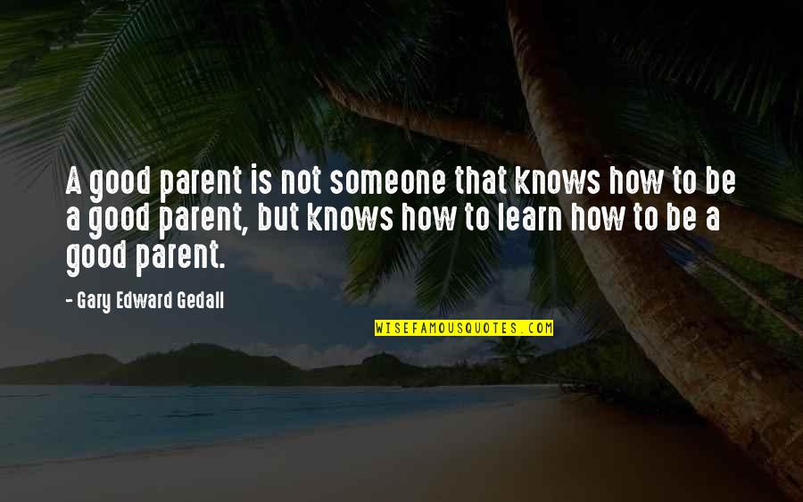 How To Be A Good Parent Quotes By Gary Edward Gedall: A good parent is not someone that knows