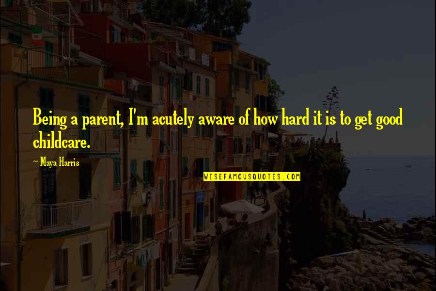 How To Be A Good Parent Quotes By Maya Harris: Being a parent, I'm acutely aware of how