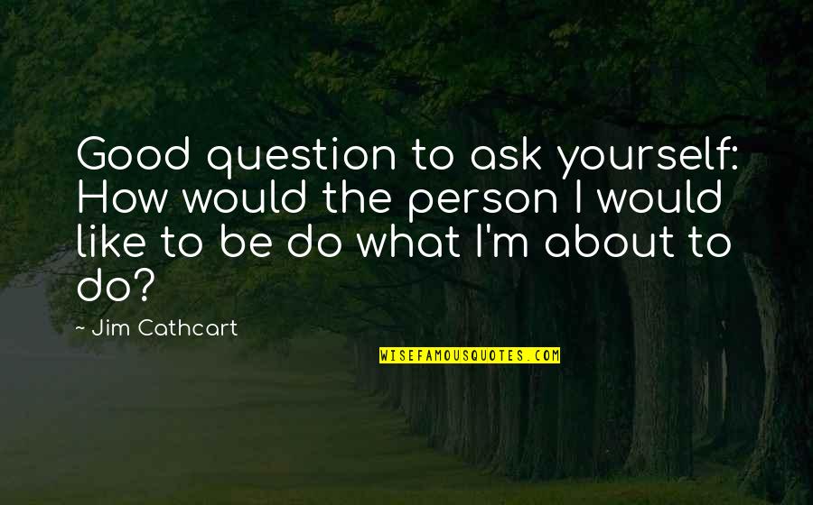 How To Be Good Person Quotes By Jim Cathcart: Good question to ask yourself: How would the