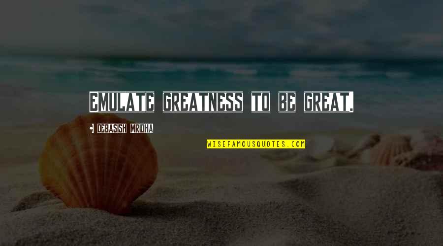 How To Be Great Quotes By Debasish Mridha: Emulate greatness to be great.