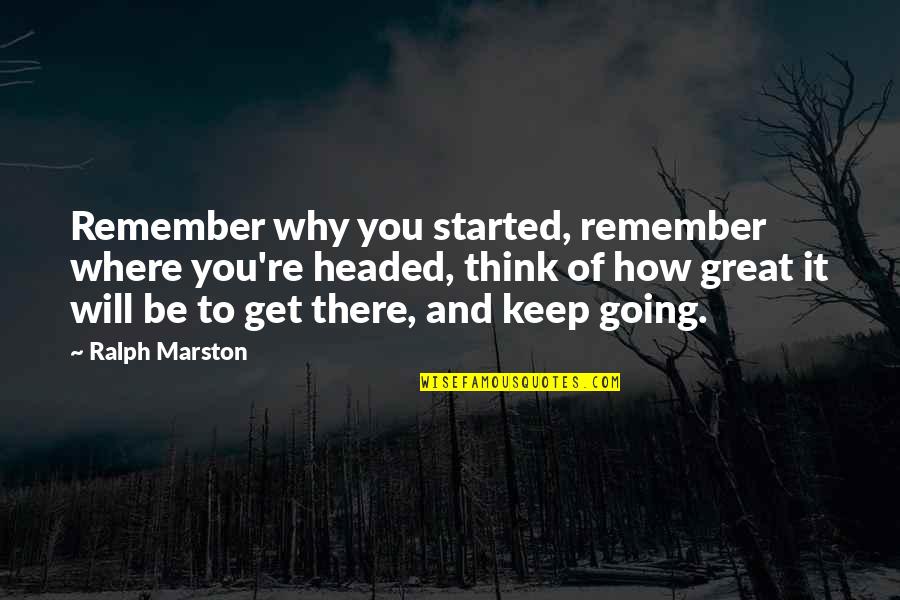 How To Be Great Quotes By Ralph Marston: Remember why you started, remember where you're headed,