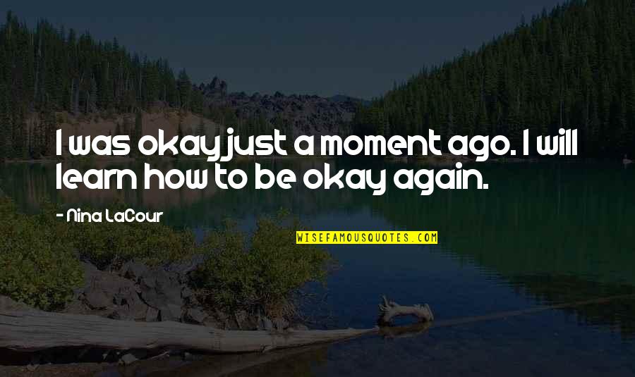 How To Be Okay Quotes By Nina LaCour: I was okay just a moment ago. I