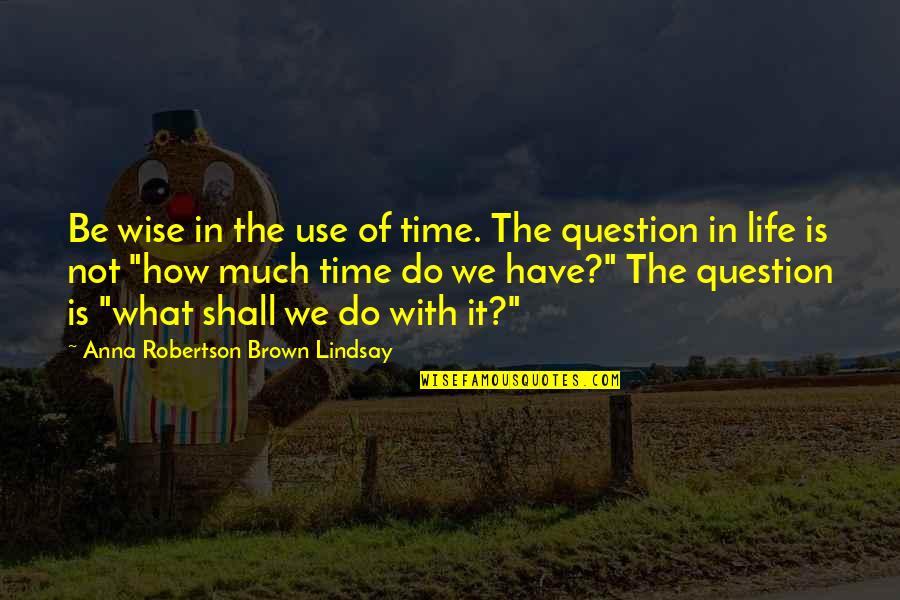 How To Be Wise Quotes By Anna Robertson Brown Lindsay: Be wise in the use of time. The