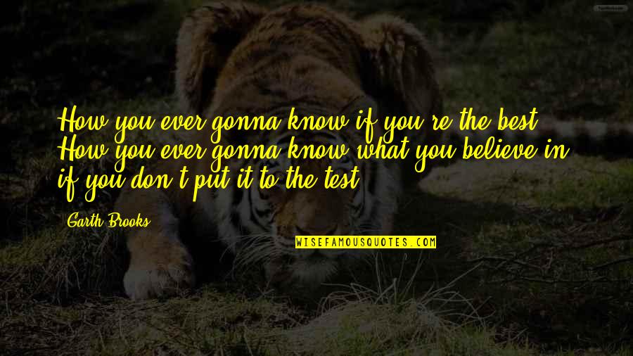 How To Believe Quotes By Garth Brooks: How you ever gonna know if you're the How To Believe Quotes By Garth Brooks: How you ever gonna know if you're the