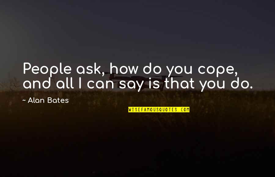 How To Cope Quotes By Alan Bates: People ask, how do you cope, and all