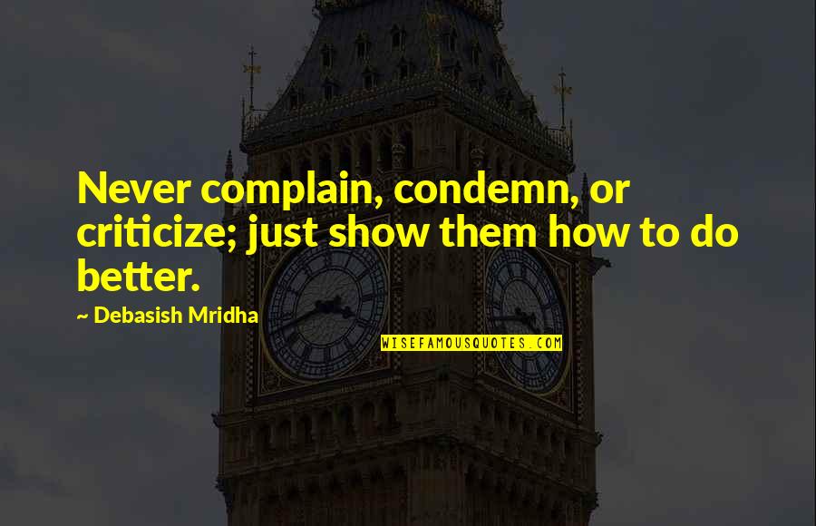 How To Criticize Quotes By Debasish Mridha: Never complain, condemn, or criticize; just show them