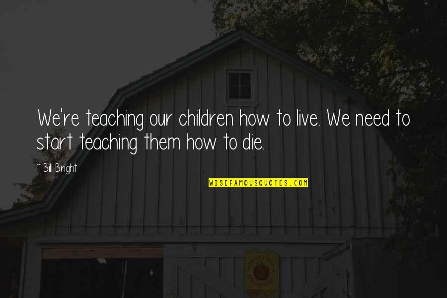 How To Die Quotes By Bill Bright: We're teaching our children how to live. We