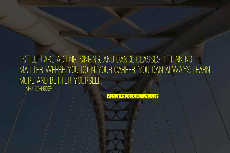 How To Download Beautiful Quotes By Max Schneider: I still take acting, singing, and dance classes. How To Download Beautiful Quotes By Max Schneider: I still take acting, singing, and dance classes.