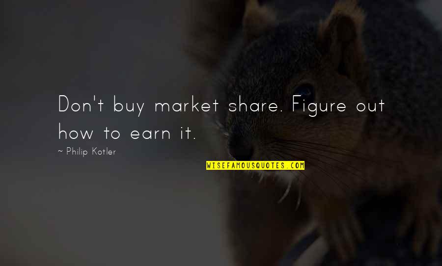 How To Earn From Quotes By Philip Kotler: Don't buy market share. Figure out how to