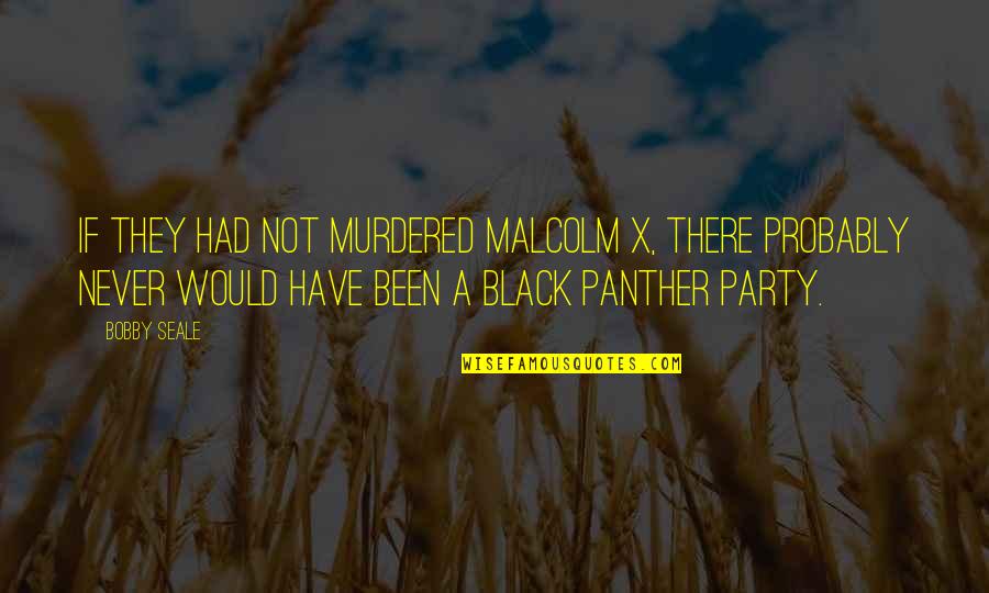 How To End A Relationship On Good Terms Quotes By Bobby Seale: If they had not murdered Malcolm X, there