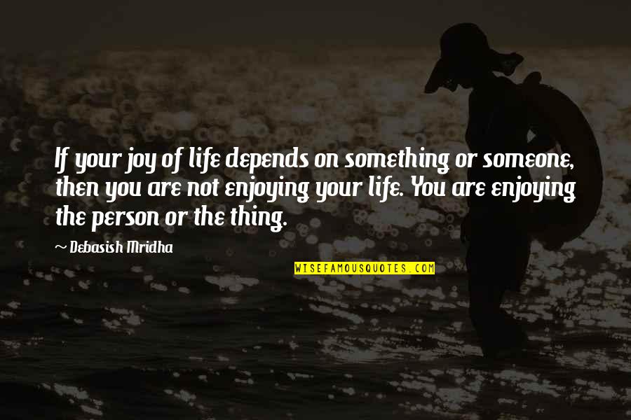 How To Enjoy Life Quotes By Debasish Mridha: If your joy of life depends on something
