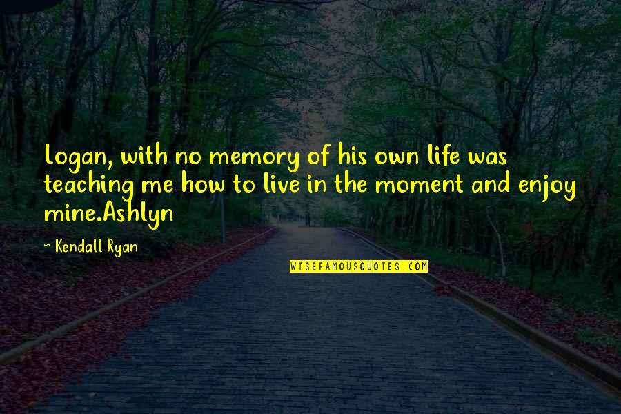 How To Enjoy Life Quotes By Kendall Ryan: Logan, with no memory of his own life