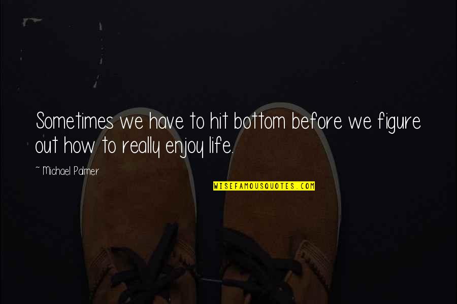 How To Enjoy Life Quotes By Michael Palmer: Sometimes we have to hit bottom before we