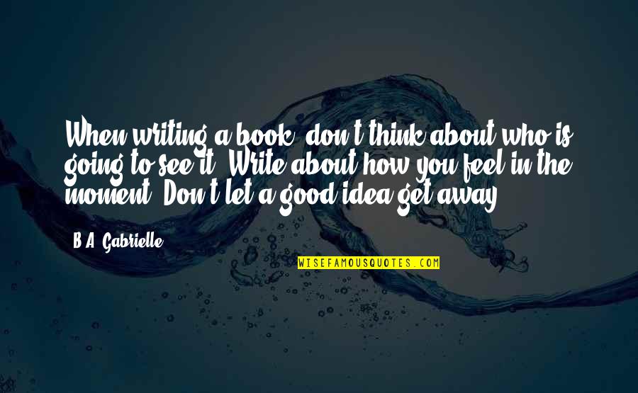 How To Feel Good Quotes By B.A. Gabrielle: When writing a book, don't think about who