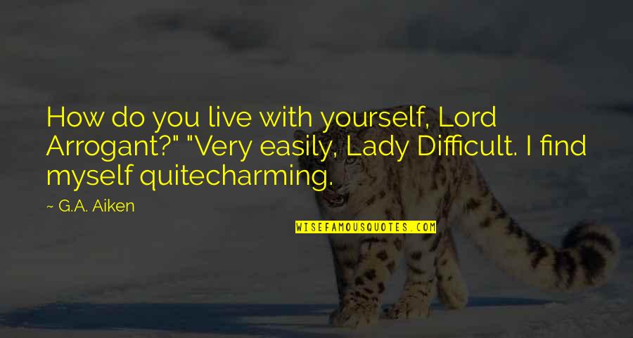 How To Find Yourself Quotes By G.A. Aiken: How do you live with yourself, Lord Arrogant?"