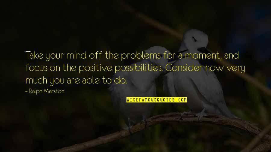 How To Focus Quotes By Ralph Marston: Take your mind off the problems for a