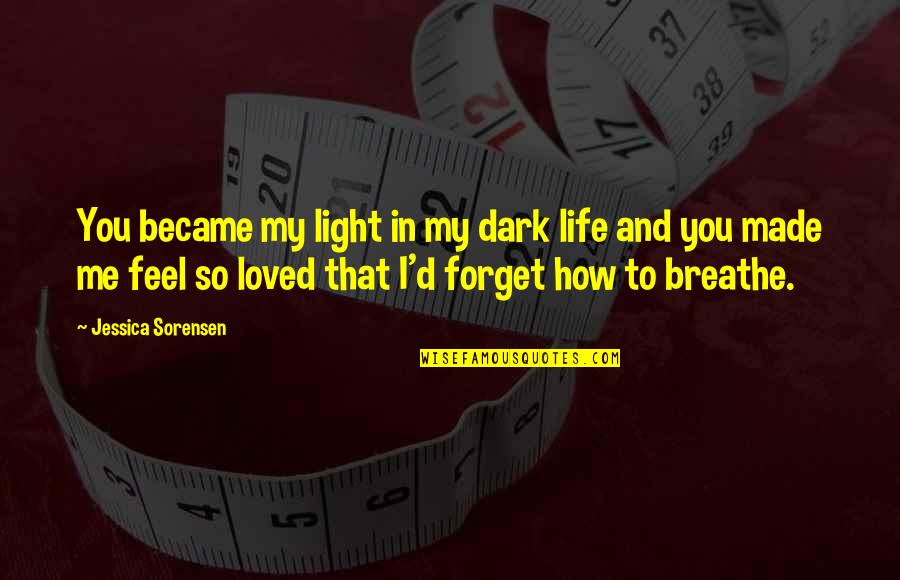 How To Forget You Quotes By Jessica Sorensen: You became my light in my dark life How To Forget You Quotes By Jessica Sorensen: You became my light in my dark life