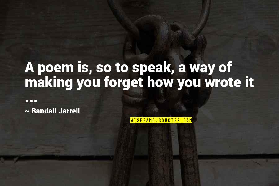 How To Forget You Quotes By Randall Jarrell: A poem is, so to speak, a way How To Forget You Quotes By Randall Jarrell: A poem is, so to speak, a way