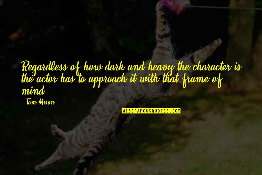 How To Frame Your Own Quotes By Tom Mison: Regardless of how dark and heavy the character How To Frame Your Own Quotes By Tom Mison: Regardless of how dark and heavy the character