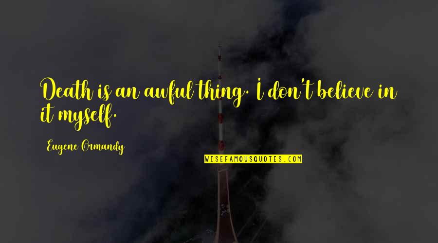 How To Get Money Quotes By Eugene Ormandy: Death is an awful thing. I don't believe