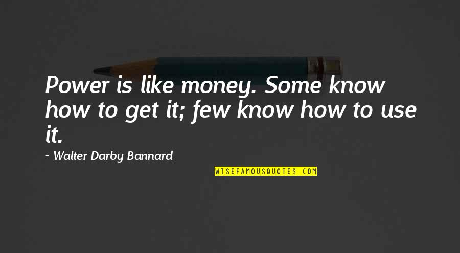 How To Get Money Quotes By Walter Darby Bannard: Power is like money. Some know how to