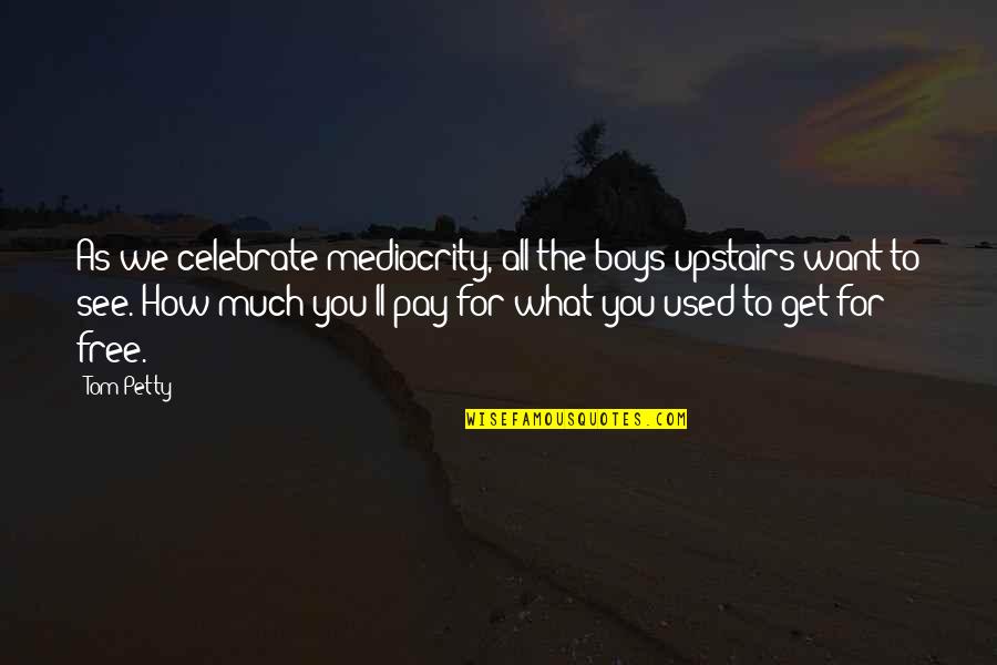 How To Get What You Want Quotes By Tom Petty: As we celebrate mediocrity, all the boys upstairs