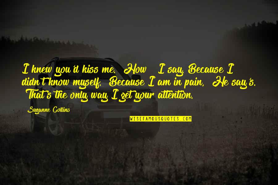 How To Get Your Attention Quotes By Suzanne Collins: I knew you'd kiss me.""How?" I say. Because