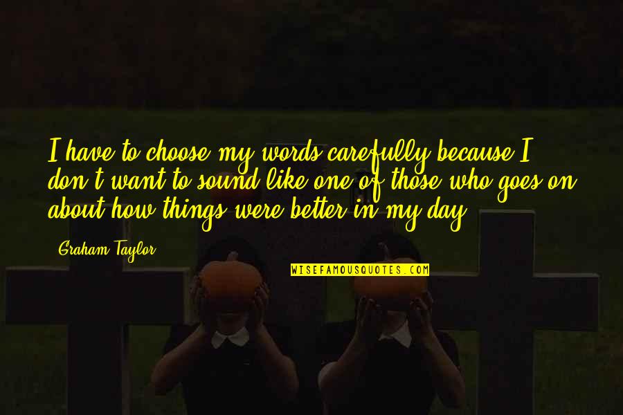 How To Have A Better Day Quotes By Graham Taylor: I have to choose my words carefully because