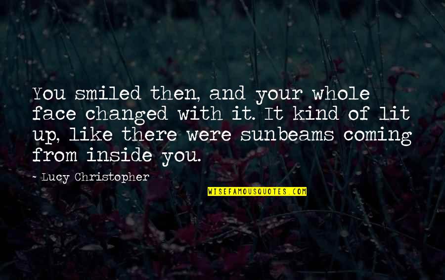 How To Keep A Woman Quotes By Lucy Christopher: You smiled then, and your whole face changed How To Keep A Woman Quotes By Lucy Christopher: You smiled then, and your whole face changed