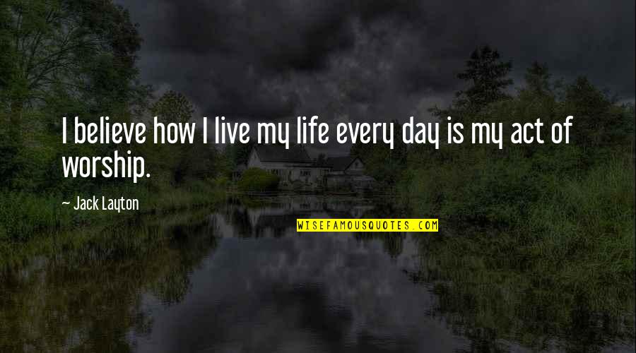 How To Live Each Day Quotes By Jack Layton: I believe how I live my life every