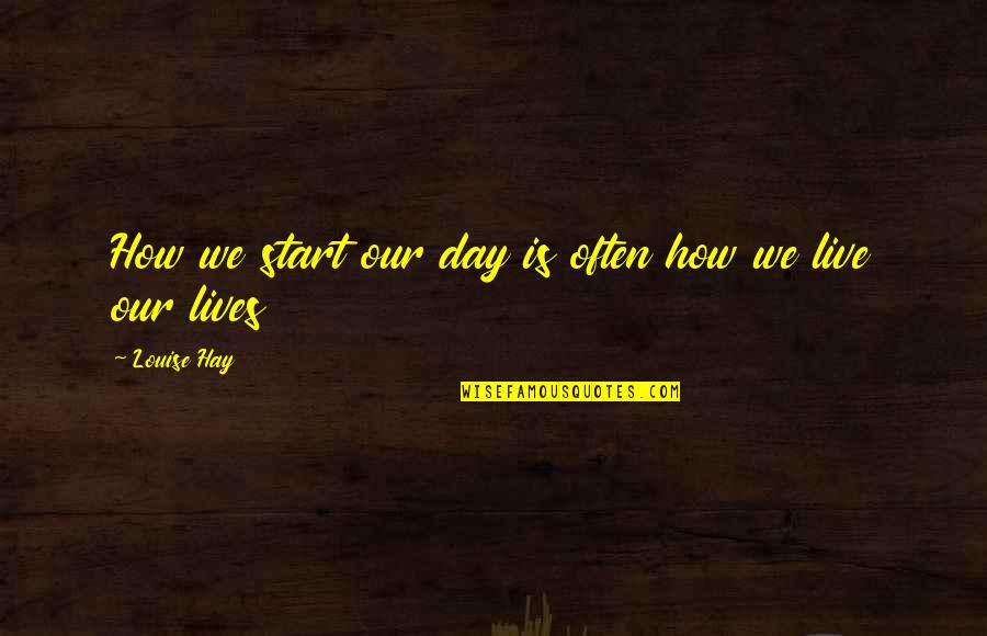 How To Live Each Day Quotes By Louise Hay: How we start our day is often how