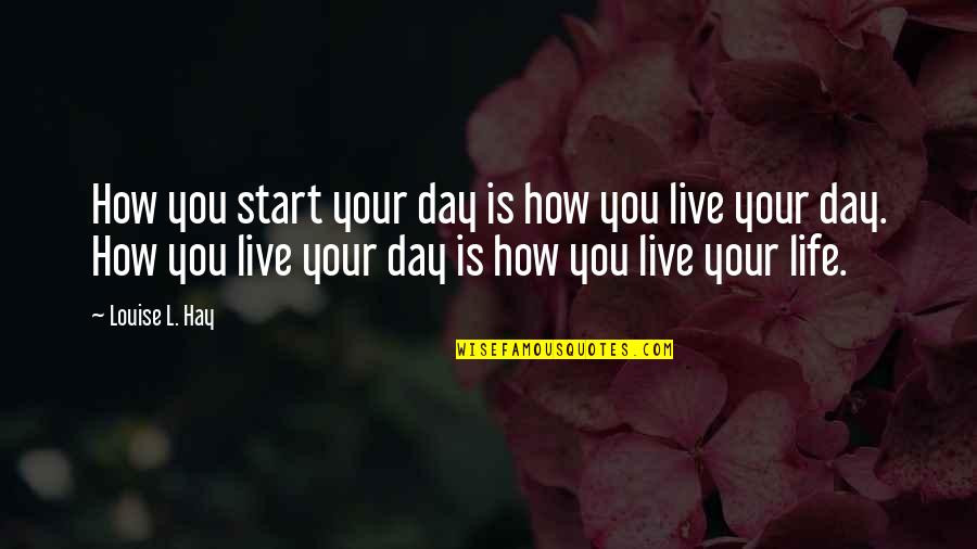 How To Live Each Day Quotes By Louise L. Hay: How you start your day is how you