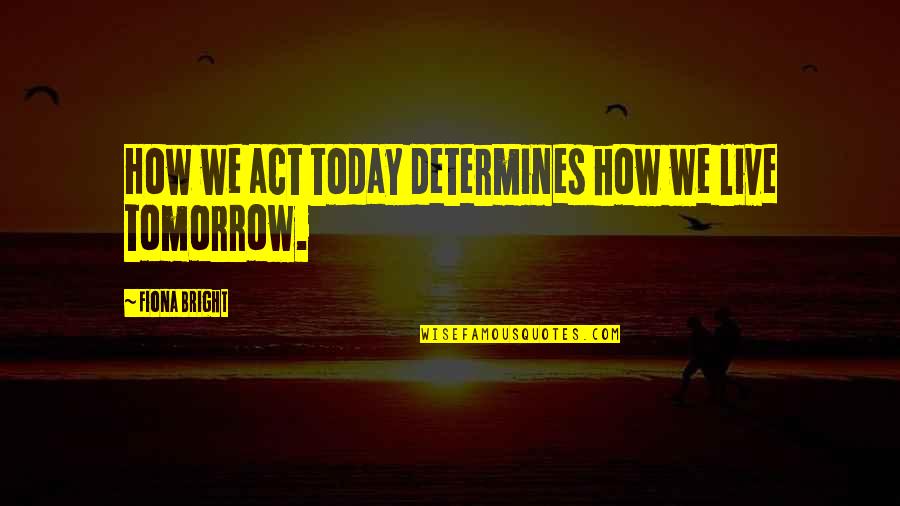 How To Live Today Quotes By Fiona Bright: How we act today determines how we live