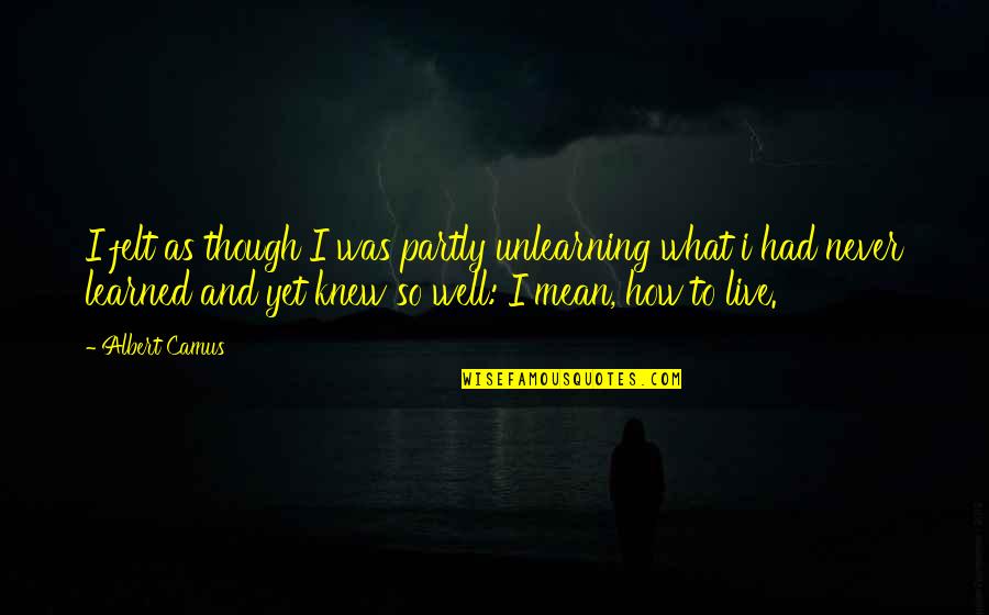 How To Live Well Quotes By Albert Camus: I felt as though I was partly unlearning