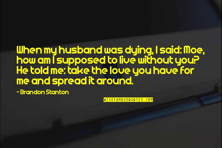 How To Live Without Love Quotes By Brandon Stanton: When my husband was dying, I said: Moe,