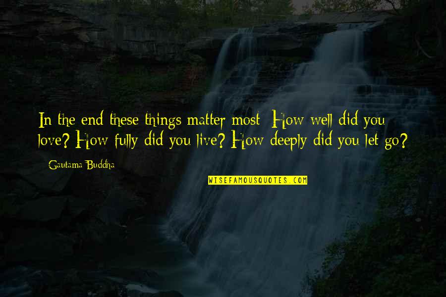 How To Live Without Love Quotes By Gautama Buddha: In the end these things matter most: How