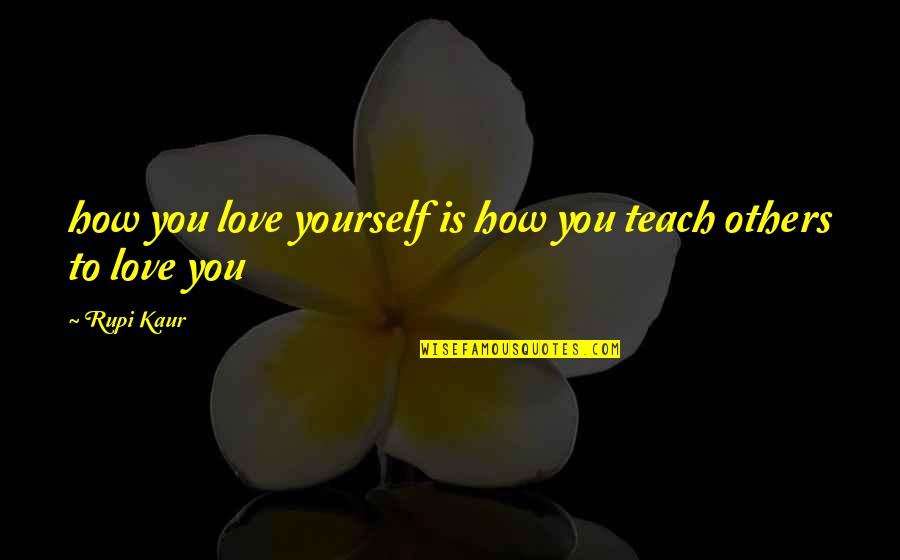 How To Love Yourself Quotes By Rupi Kaur: how you love yourself is how you teach